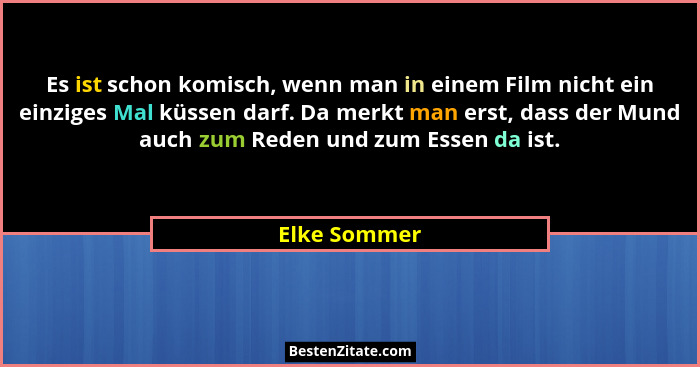 Es ist schon komisch, wenn man in einem Film nicht ein einziges Mal küssen darf. Da merkt man erst, dass der Mund auch zum Reden und zum... - Elke Sommer