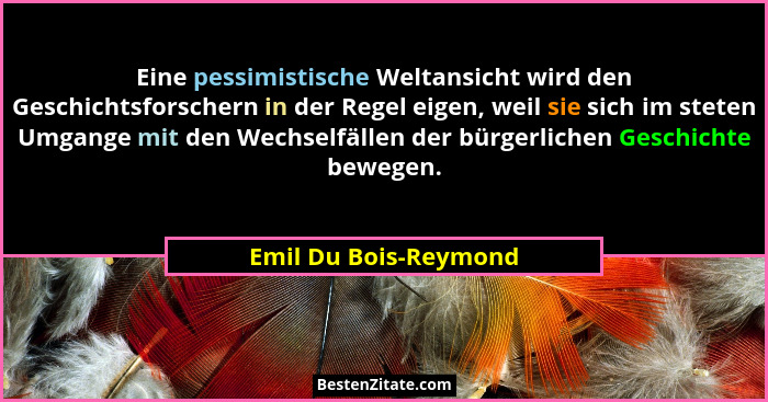 Eine pessimistische Weltansicht wird den Geschichtsforschern in der Regel eigen, weil sie sich im steten Umgange mit den Wechse... - Emil Du Bois-Reymond