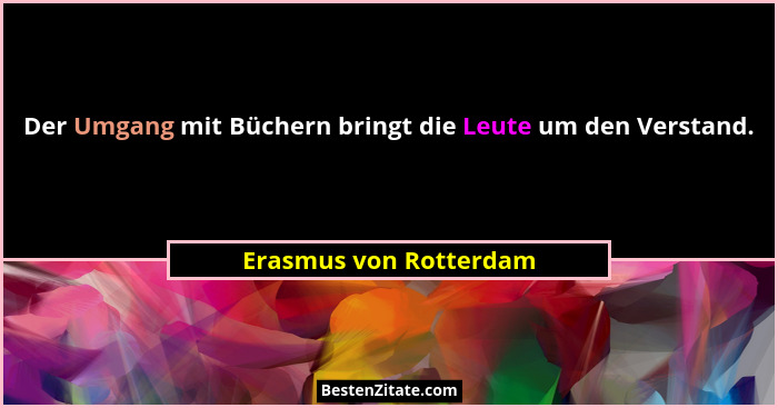 Der Umgang mit Büchern bringt die Leute um den Verstand.... - Erasmus von Rotterdam
