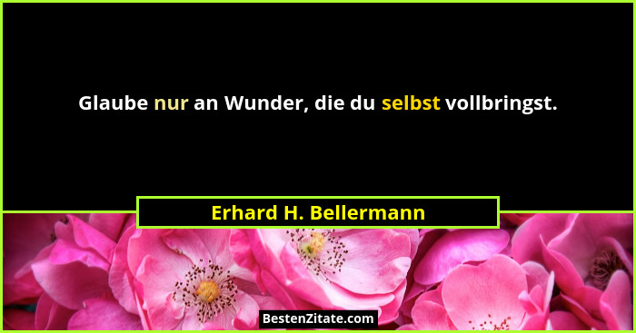 Glaube nur an Wunder, die du selbst vollbringst.... - Erhard H. Bellermann