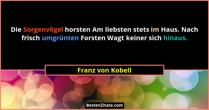 Die Sorgenvögel horsten Am liebsten stets im Haus. Nach frisch umgrünten Forsten Wagt keiner sich hinaus.... - Franz von Kobell