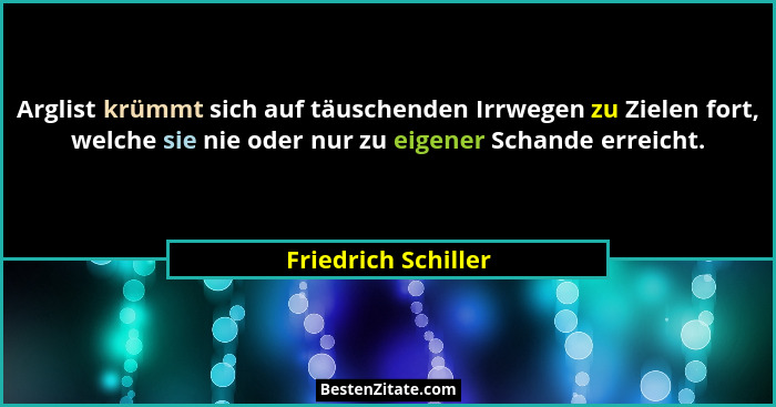 Arglist krümmt sich auf täuschenden Irrwegen zu Zielen fort, welche sie nie oder nur zu eigener Schande erreicht.... - Friedrich Schiller
