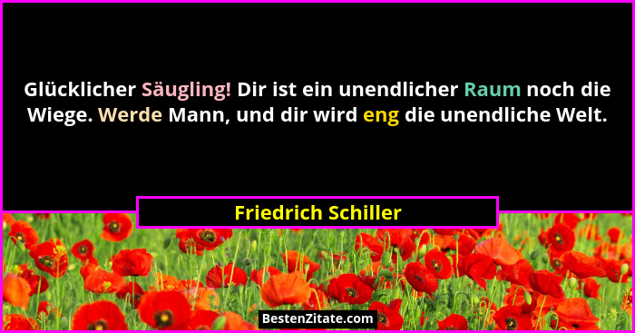 Glücklicher Säugling! Dir ist ein unendlicher Raum noch die Wiege. Werde Mann, und dir wird eng die unendliche Welt.... - Friedrich Schiller