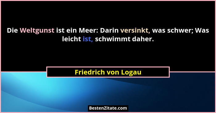 Die Weltgunst ist ein Meer: Darin versinkt, was schwer; Was leicht ist, schwimmt daher.... - Friedrich von Logau