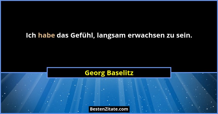 Ich habe das Gefühl, langsam erwachsen zu sein.... - Georg Baselitz