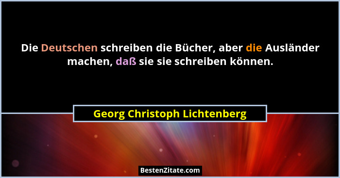 Die Deutschen schreiben die Bücher, aber die Ausländer machen, daß sie sie schreiben können.... - Georg Christoph Lichtenberg