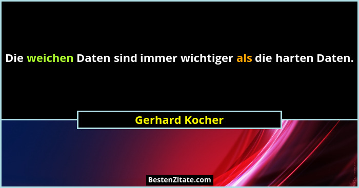 Die weichen Daten sind immer wichtiger als die harten Daten.... - Gerhard Kocher