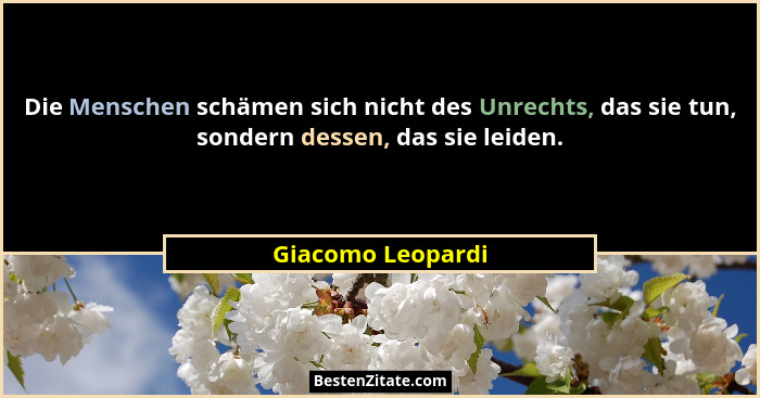Die Menschen schämen sich nicht des Unrechts, das sie tun, sondern dessen, das sie leiden.... - Giacomo Leopardi