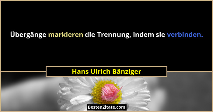 Übergänge markieren die Trennung, indem sie verbinden.... - Hans Ulrich Bänziger