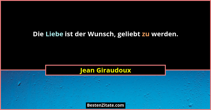 Die Liebe ist der Wunsch, geliebt zu werden.... - Jean Giraudoux
