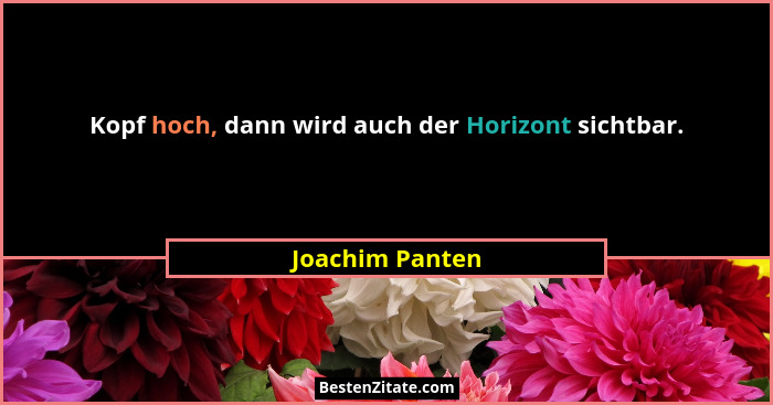 Kopf hoch, dann wird auch der Horizont sichtbar.... - Joachim Panten