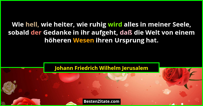 Wie hell, wie heiter, wie ruhig wird alles in meiner Seele, sobald der Gedanke in ihr aufgeht, daß die Welt von e... - Johann Friedrich Wilhelm Jerusalem