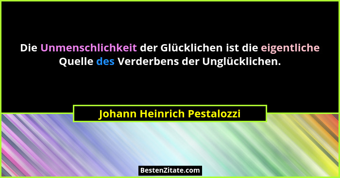 Die Unmenschlichkeit der Glücklichen ist die eigentliche Quelle des Verderbens der Unglücklichen.... - Johann Heinrich Pestalozzi