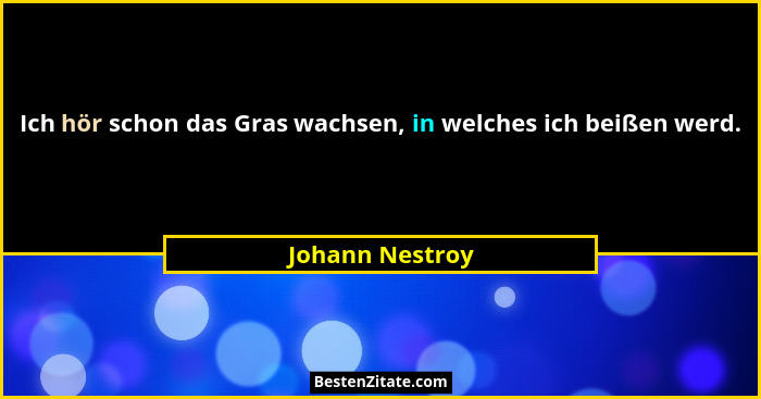 Ich hör schon das Gras wachsen, in welches ich beißen werd.... - Johann Nestroy