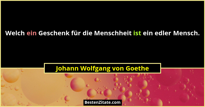 Welch ein Geschenk für die Menschheit ist ein edler Mensch.... - Johann Wolfgang von Goethe