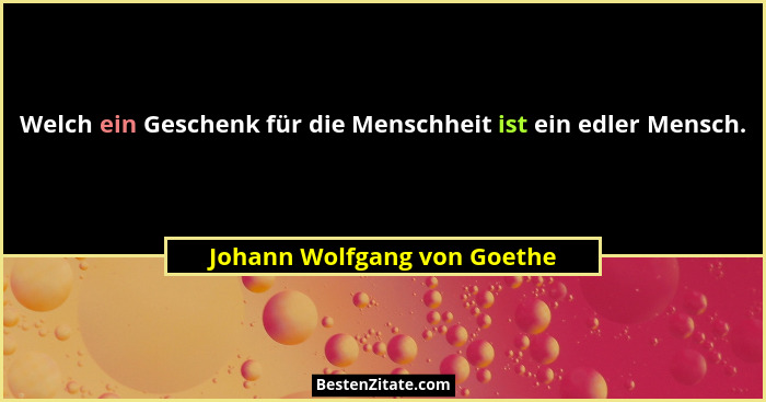 Welch ein Geschenk für die Menschheit ist ein edler Mensch.... - Johann Wolfgang von Goethe