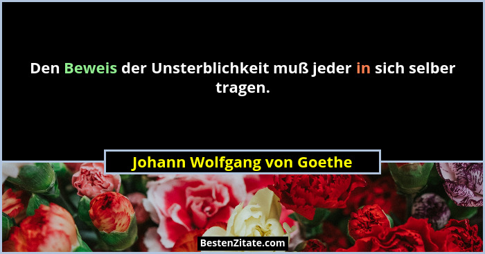 Den Beweis der Unsterblichkeit muß jeder in sich selber tragen.... - Johann Wolfgang von Goethe