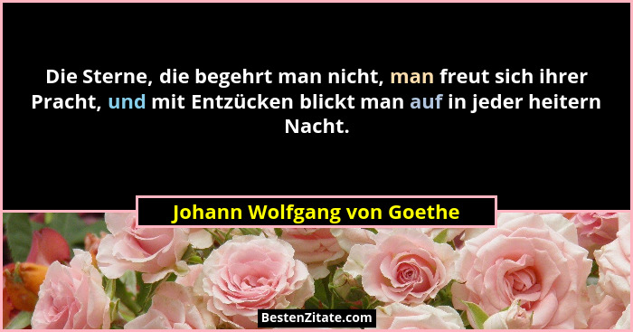 Die Sterne, die begehrt man nicht, man freut sich ihrer Pracht, und mit Entzücken blickt man auf in jeder heitern Nacht.... - Johann Wolfgang von Goethe