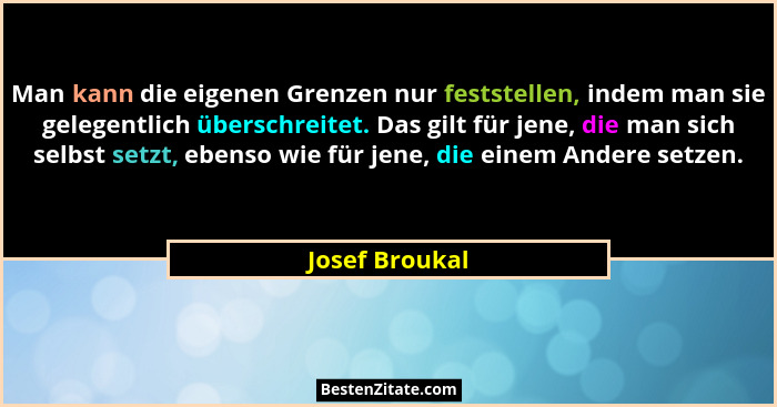 Man kann die eigenen Grenzen nur feststellen, indem man sie gelegentlich überschreitet. Das gilt für jene, die man sich selbst setzt,... - Josef Broukal