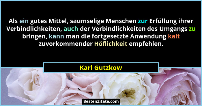 Als ein gutes Mittel, saumselige Menschen zur Erfüllung ihrer Verbindlichkeiten, auch der Verbindlichkeiten des Umgangs zu bringen, kan... - Karl Gutzkow