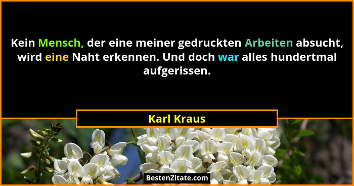 Kein Mensch, der eine meiner gedruckten Arbeiten absucht, wird eine Naht erkennen. Und doch war alles hundertmal aufgerissen.... - Karl Kraus