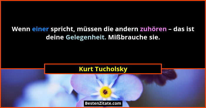 Wenn einer spricht, müssen die andern zuhören – das ist deine Gelegenheit. Mißbrauche sie.... - Kurt Tucholsky