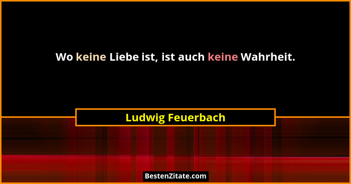 Wo keine Liebe ist, ist auch keine Wahrheit.... - Ludwig Feuerbach