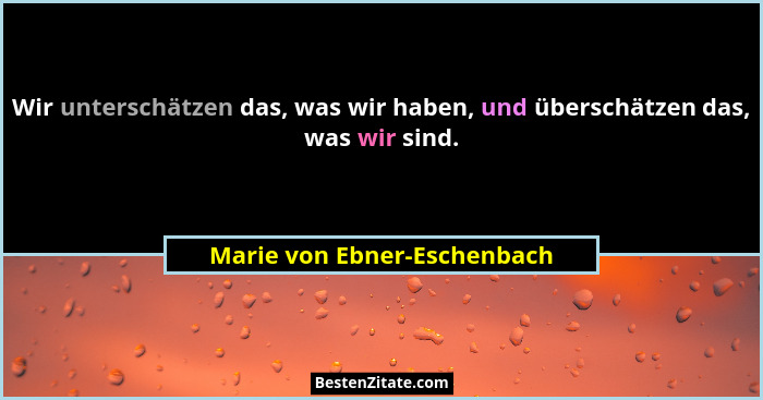 Wir unterschätzen das, was wir haben, und überschätzen das, was wir sind.... - Marie von Ebner-Eschenbach