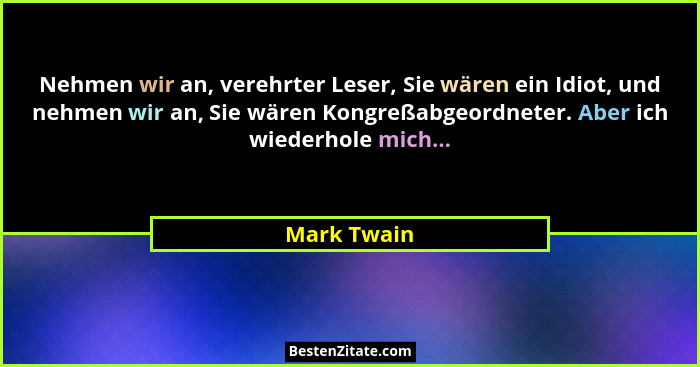 Nehmen wir an, verehrter Leser, Sie wären ein Idiot, und nehmen wir an, Sie wären Kongreßabgeordneter. Aber ich wiederhole mich...... - Mark Twain