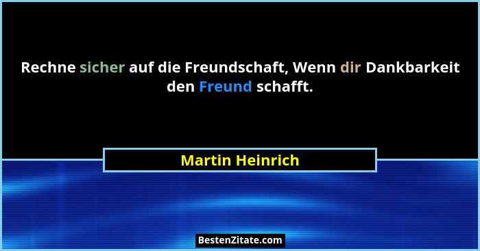 Rechne sicher auf die Freundschaft, Wenn dir Dankbarkeit den Freund schafft.... - Martin Heinrich