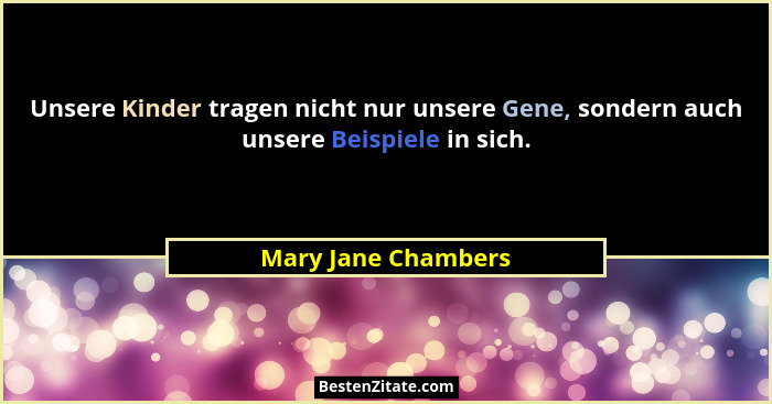 Unsere Kinder tragen nicht nur unsere Gene, sondern auch unsere Beispiele in sich.... - Mary Jane Chambers