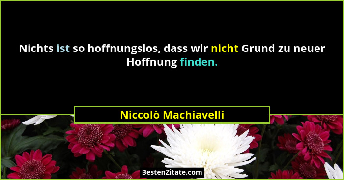 Nichts ist so hoffnungslos, dass wir nicht Grund zu neuer Hoffnung finden.... - Niccolò Machiavelli