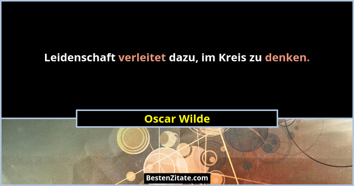 Leidenschaft verleitet dazu, im Kreis zu denken.... - Oscar Wilde