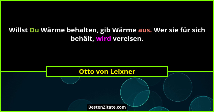 Willst Du Wärme behalten, gib Wärme aus. Wer sie für sich behält, wird vereisen.... - Otto von Leixner