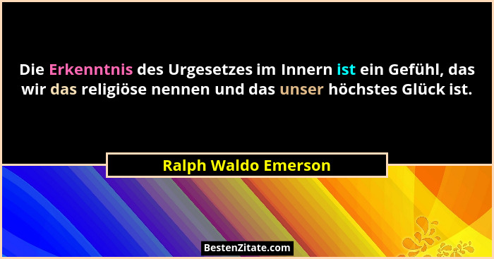Die Erkenntnis des Urgesetzes im Innern ist ein Gefühl, das wir das religiöse nennen und das unser höchstes Glück ist.... - Ralph Waldo Emerson