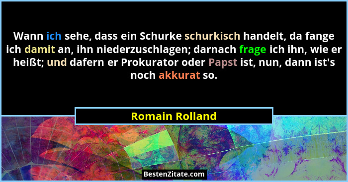 Wann ich sehe, dass ein Schurke schurkisch handelt, da fange ich damit an, ihn niederzuschlagen; darnach frage ich ihn, wie er heißt;... - Romain Rolland