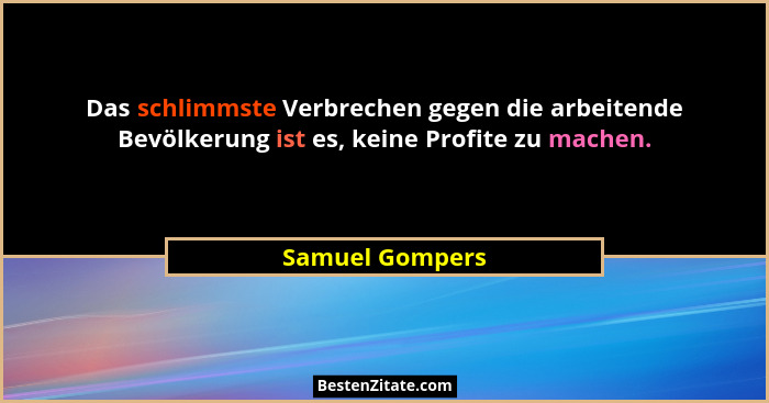 Das schlimmste Verbrechen gegen die arbeitende Bevölkerung ist es, keine Profite zu machen.... - Samuel Gompers