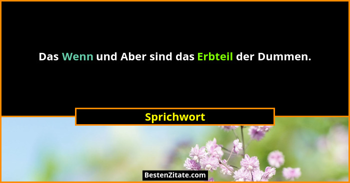 Das Wenn und Aber sind das Erbteil der Dummen.... - Sprichwort