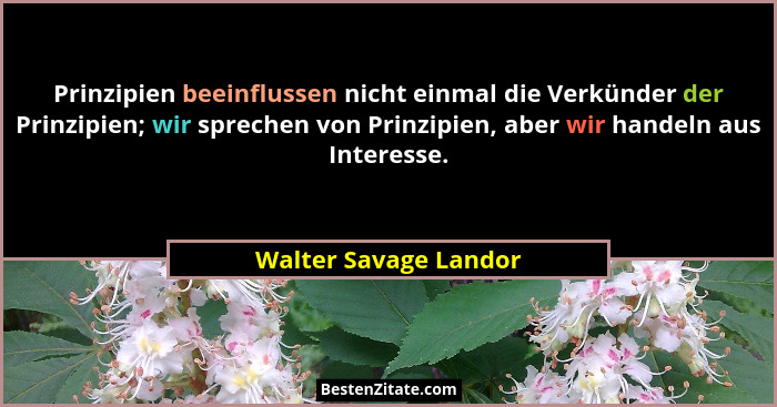 Prinzipien beeinflussen nicht einmal die Verkünder der Prinzipien; wir sprechen von Prinzipien, aber wir handeln aus Interesse.... - Walter Savage Landor