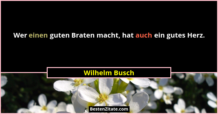 Wer einen guten Braten macht, hat auch ein gutes Herz.... - Wilhelm Busch