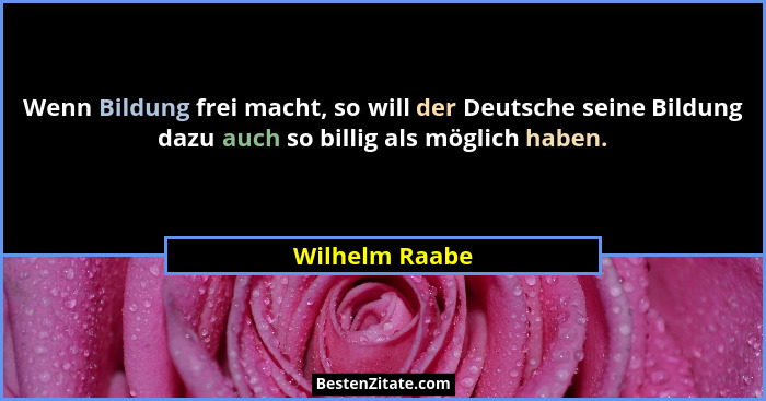 Wenn Bildung frei macht, so will der Deutsche seine Bildung dazu auch so billig als möglich haben.... - Wilhelm Raabe