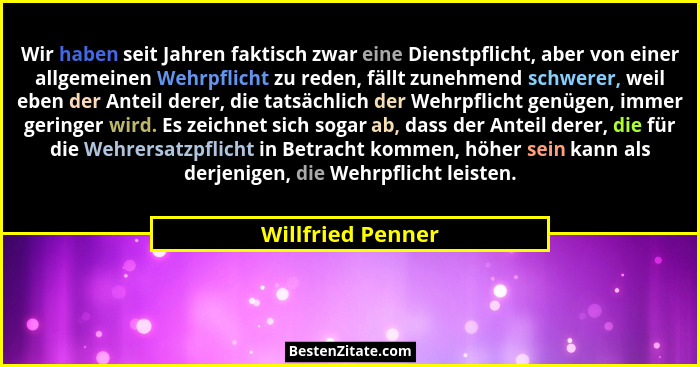 Wir haben seit Jahren faktisch zwar eine Dienstpflicht, aber von einer allgemeinen Wehrpflicht zu reden, fällt zunehmend schwerer,... - Willfried Penner