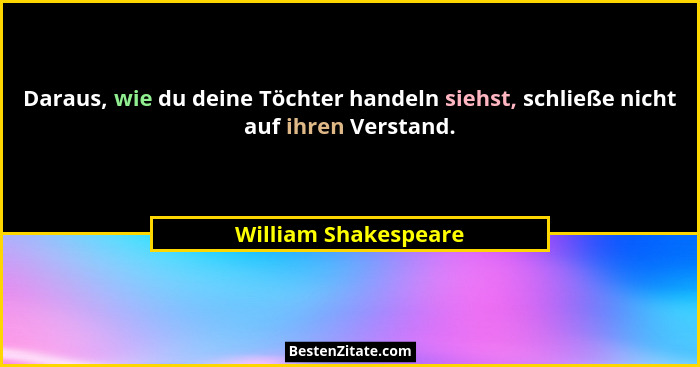 Daraus, wie du deine Töchter handeln siehst, schließe nicht auf ihren Verstand.... - William Shakespeare