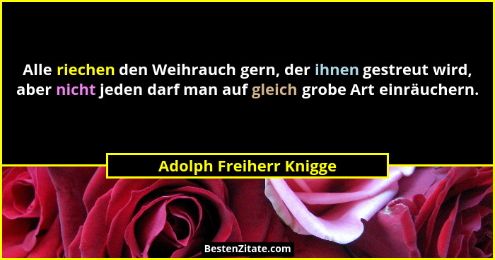Alle riechen den Weihrauch gern, der ihnen gestreut wird, aber nicht jeden darf man auf gleich grobe Art einräuchern.... - Adolph Freiherr Knigge