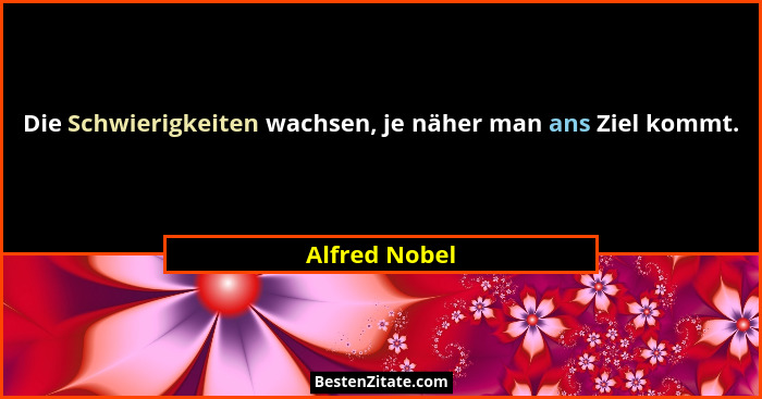 Die Schwierigkeiten wachsen, je näher man ans Ziel kommt.... - Alfred Nobel