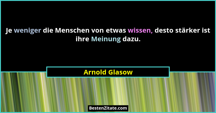 Je weniger die Menschen von etwas wissen, desto stärker ist ihre Meinung dazu.... - Arnold Glasow