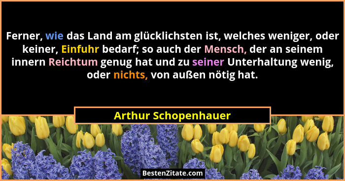 Ferner, wie das Land am glücklichsten ist, welches weniger, oder keiner, Einfuhr bedarf; so auch der Mensch, der an seinem inner... - Arthur Schopenhauer