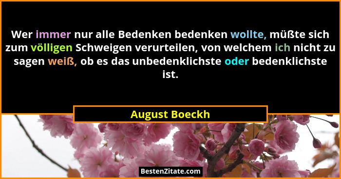 Wer immer nur alle Bedenken bedenken wollte, müßte sich zum völligen Schweigen verurteilen, von welchem ich nicht zu sagen weiß, ob es... - August Boeckh