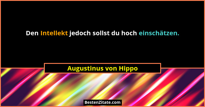 Den Intellekt jedoch sollst du hoch einschätzen.... - Augustinus von Hippo