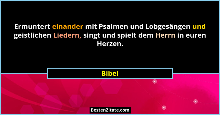 Ermuntert einander mit Psalmen und Lobgesängen und geistlichen Liedern, singt und spielt dem Herrn in euren Herzen.... - Bibel